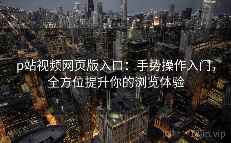p站视频网页版入口：手势操作入门，全方位提升你的浏览体验