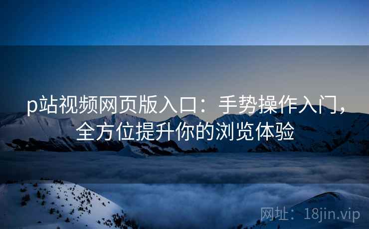 p站视频网页版入口：手势操作入门，全方位提升你的浏览体验