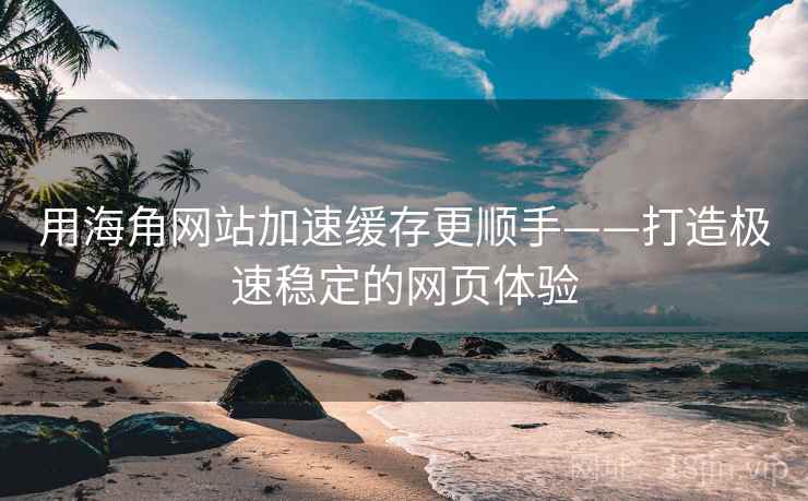 用海角网站加速缓存更顺手——打造极速稳定的网页体验