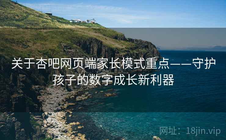 关于杏吧网页端家长模式重点——守护孩子的数字成长新利器