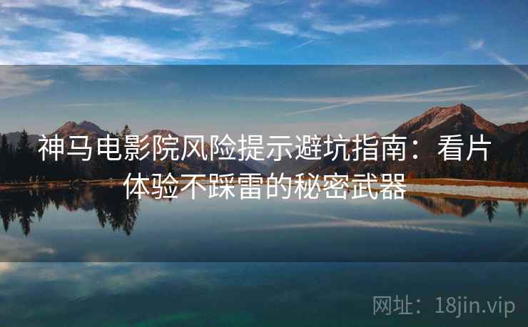 神马电影院风险提示避坑指南:看片体验不踩雷的秘密武器 神马电影院风险提示避坑指南:看片体验不踩雷的秘密武器