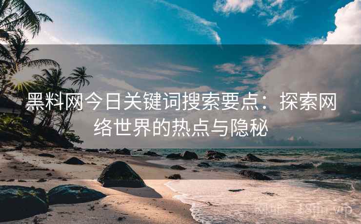 黑料网今日关键词搜索要点：探索网络世界的热点与隐秘