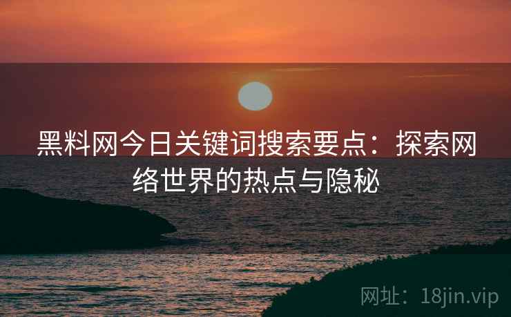 黑料网今日关键词搜索要点:探索网络世界的热点与隐秘 黑料网今日关键词搜索要点:探索网络世界的热点与隐秘