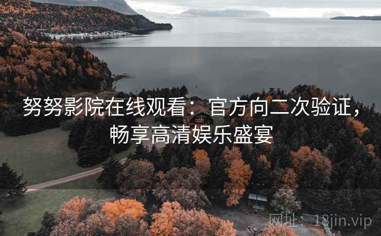 努努影院在线观看：官方向二次验证，畅享高清娱乐盛宴