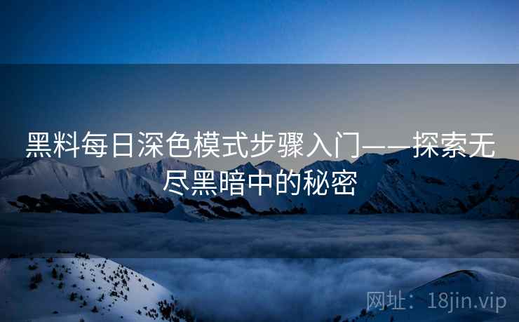 黑料每日深色模式步骤入门——探索无尽黑暗中的秘密