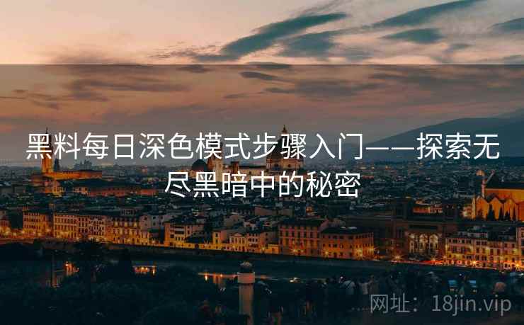 黑料每日深色模式步骤入门——探索无尽黑暗中的秘密 黑料每日深色模式步骤入门——探索无尽黑暗中的秘密