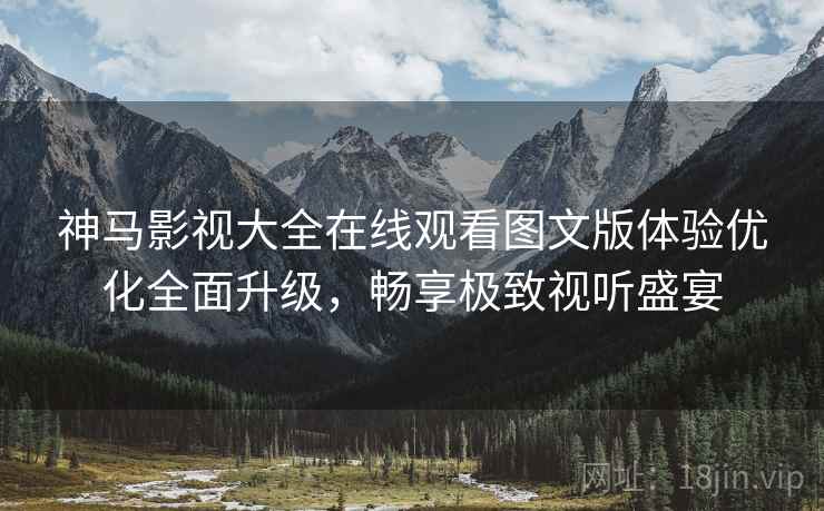 神马影视大全在线观看图文版体验优化全面升级，畅享极致视听盛宴