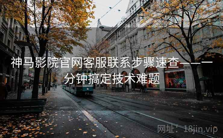 神马影院官网客服联系步骤速查——一分钟搞定技术难题