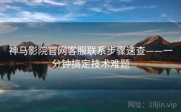 神马影院官网客服联系步骤速查——一分钟搞定技术难题
