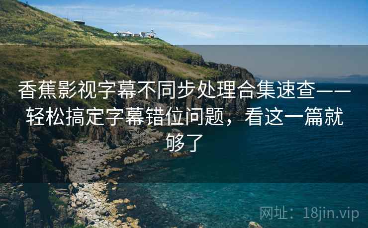 香蕉影视字幕不同步处理合集速查——轻松搞定字幕错位问题，看这一篇就够了