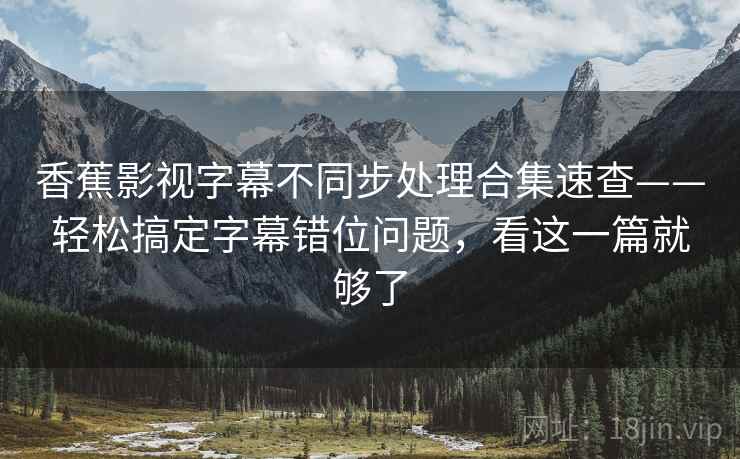 香蕉影视字幕不同步处理合集速查——轻松搞定字幕错位问题，看这一篇就够了