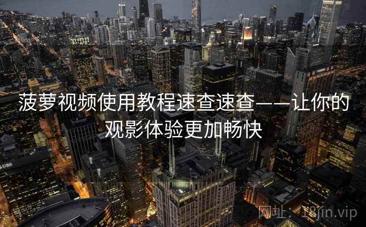 菠萝视频使用教程速查速查——让你的观影体验更加畅快