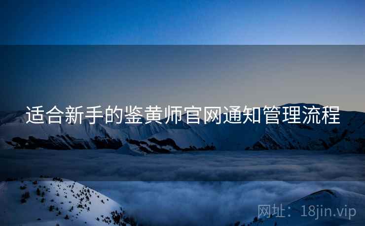 适合新手的鉴黄师官网通知管理流程