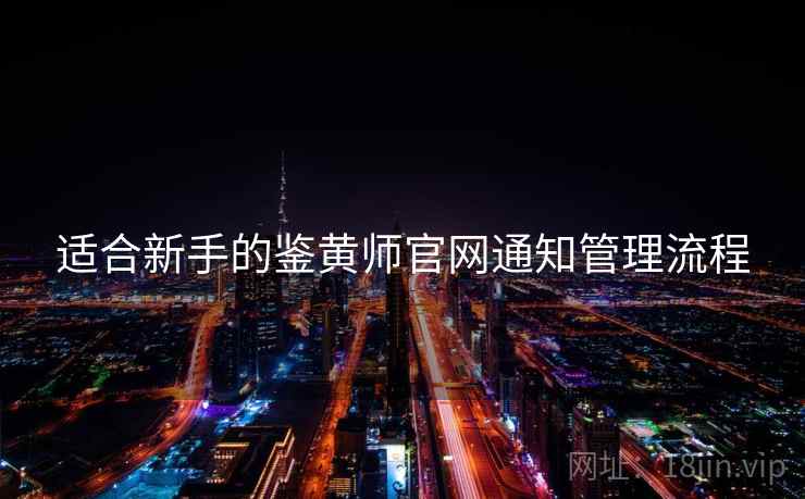 适合新手的鉴黄师官网通知管理流程