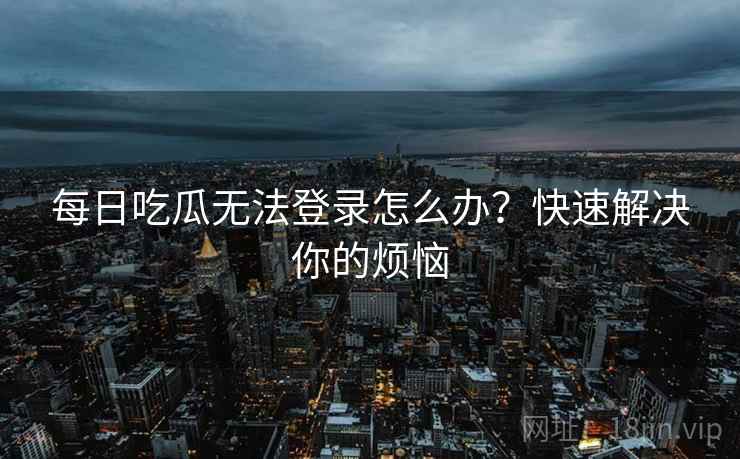 每日吃瓜无法登录怎么办？快速解决你的烦恼