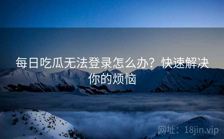 每日吃瓜无法登录怎么办？快速解决你的烦恼