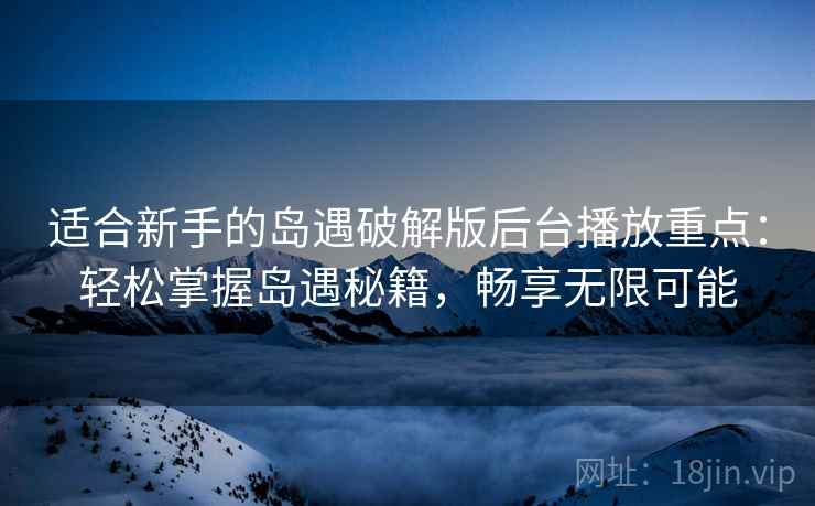 适合新手的岛遇破解版后台播放重点：轻松掌握岛遇秘籍，畅享无限可能