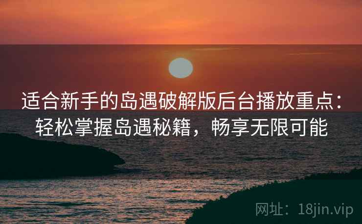 适合新手的岛遇破解版后台播放重点：轻松掌握岛遇秘籍，畅享无限可能