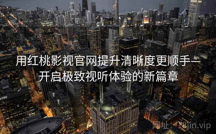 用红桃影视官网提升清晰度更顺手—开启极致视听体验的新篇章