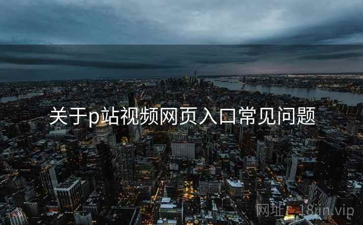 关于p站视频网页入口常见问题
