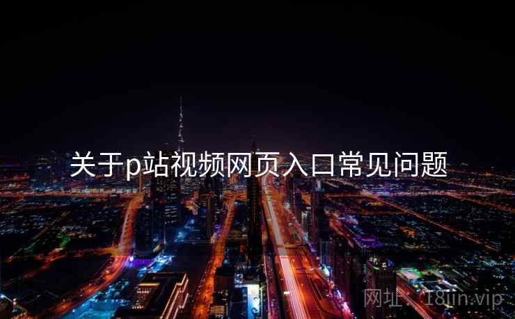 关于p站视频网页入口常见问题