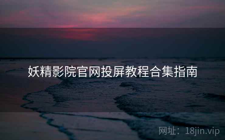妖精影院官网投屏教程合集指南