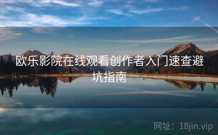 欧乐影院在线观看创作者入门速查避坑指南