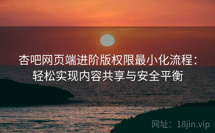 杏吧网页端进阶版权限最小化流程：轻松实现内容共享与安全平衡