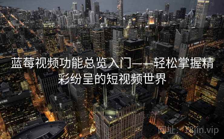 蓝莓视频功能总览入门——轻松掌握精彩纷呈的短视频世界