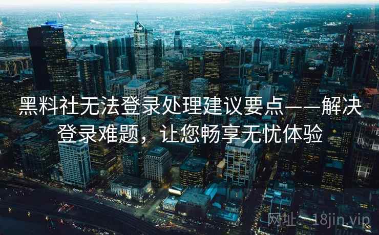 黑料社无法登录处理建议要点——解决登录难题，让您畅享无忧体验