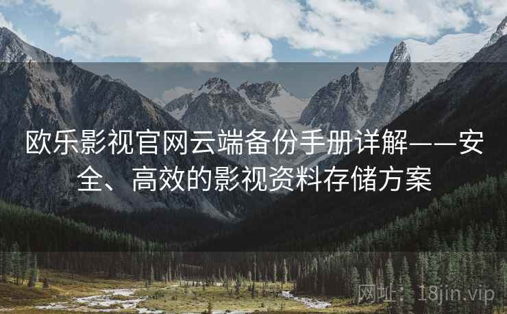 欧乐影视官网云端备份手册详解——安全、高效的影视资料存储方案