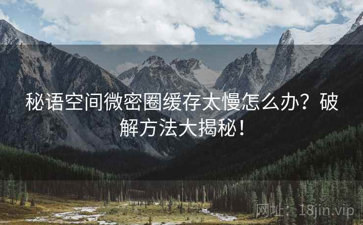 秘语空间微密圈缓存太慢怎么办？破解方法大揭秘！