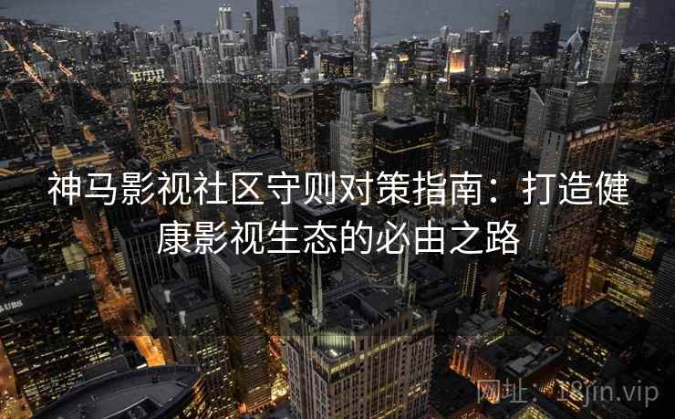 神马影视社区守则对策指南：打造健康影视生态的必由之路