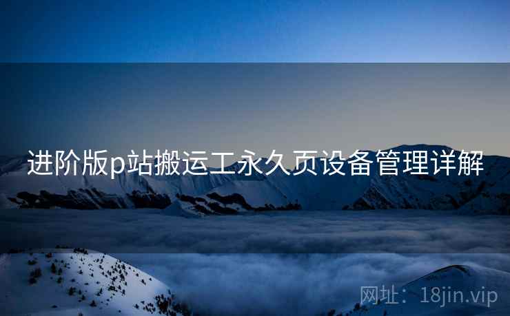 进阶版p站搬运工永久页设备管理详解
