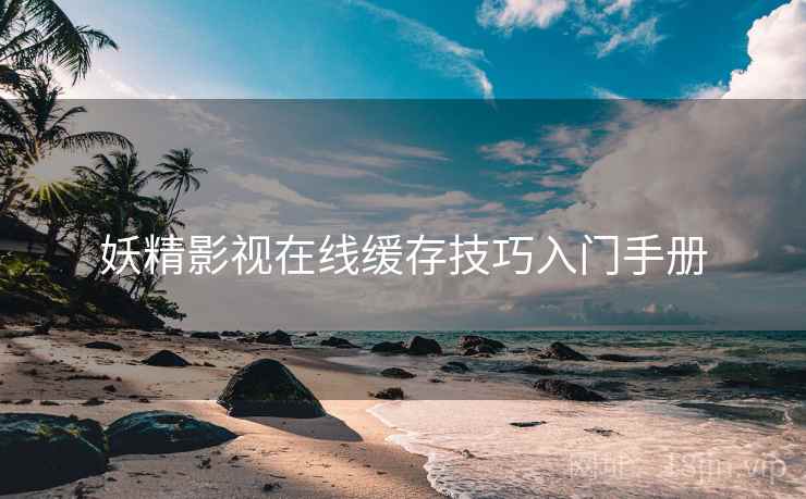 妖精影视在线缓存技巧入门手册