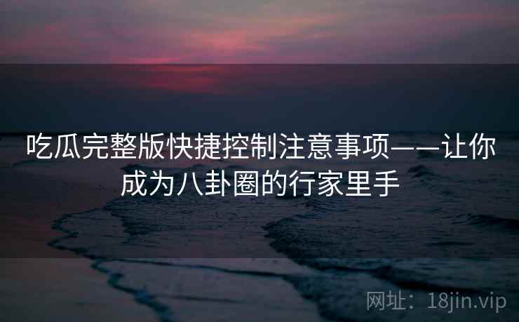 吃瓜完整版快捷控制注意事项——让你成为八卦圈的行家里手