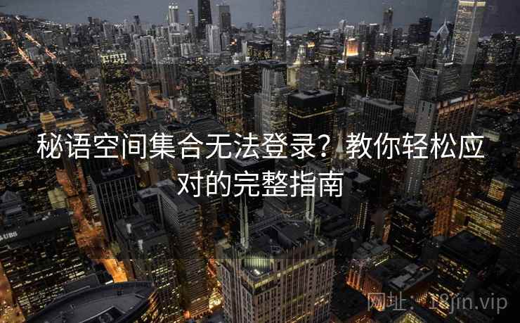 秘语空间集合无法登录？教你轻松应对的完整指南