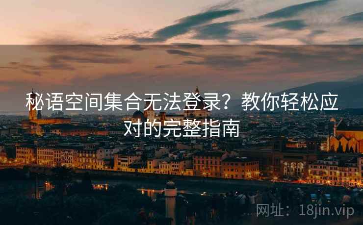 秘语空间集合无法登录？教你轻松应对的完整指南