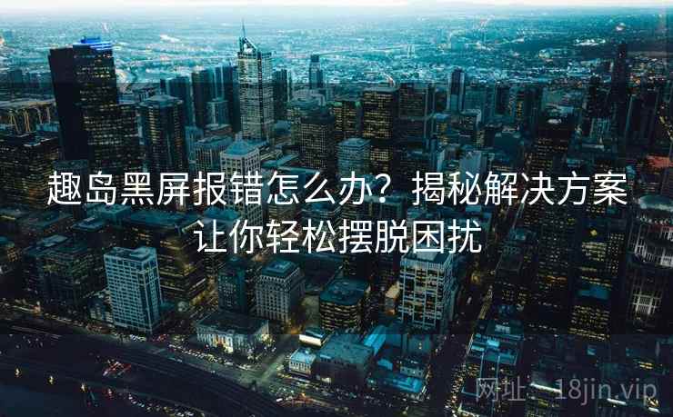 趣岛黑屏报错怎么办？揭秘解决方案让你轻松摆脱困扰