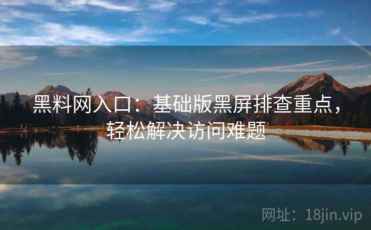 黑料网入口：基础版黑屏排查重点，轻松解决访问难题