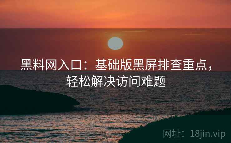 黑料网入口:基础版黑屏排查重点,轻松解决访问难题 黑料网入口:基础版黑屏排查重点,轻松解决访问难题