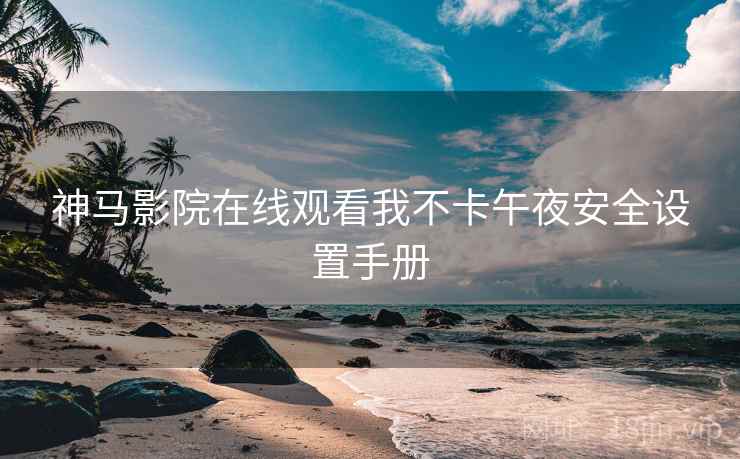 神马影院在线观看我不卡午夜安全设置手册