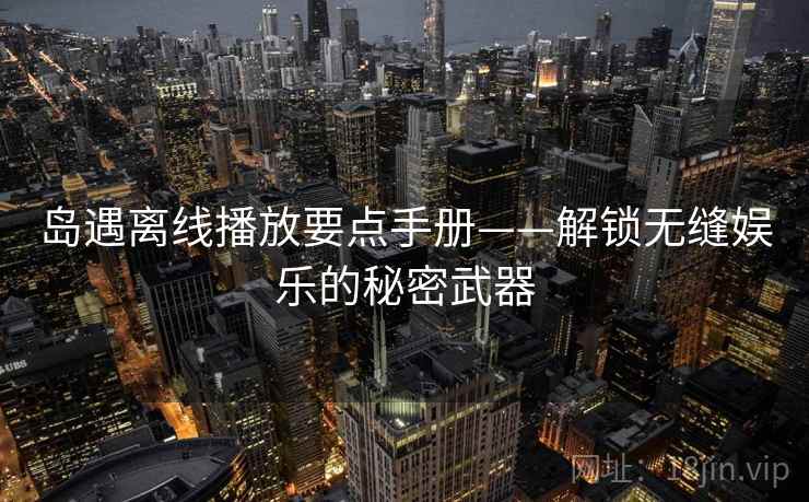 岛遇离线播放要点手册——解锁无缝娱乐的秘密武器