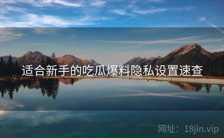 适合新手的吃瓜爆料隐私设置速查