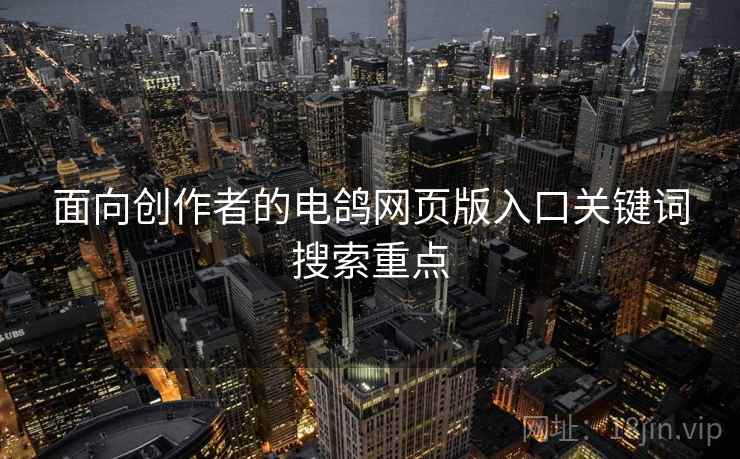 面向创作者的电鸽网页版入口关键词搜索重点