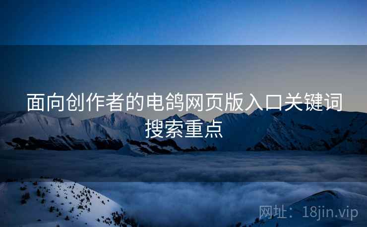 面向创作者的电鸽网页版入口关键词搜索重点