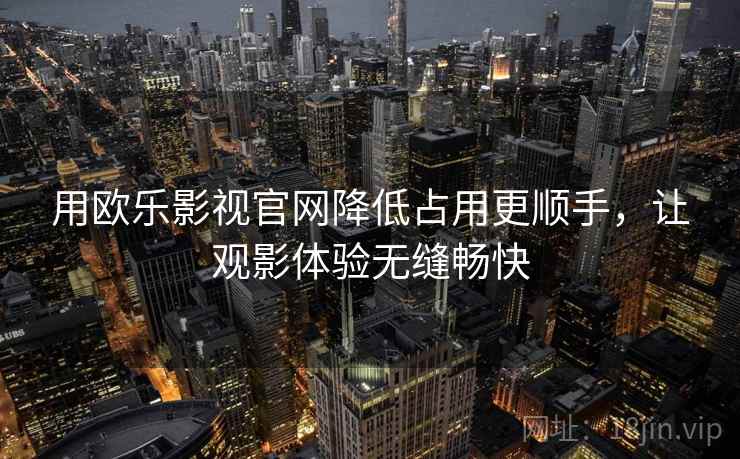 用欧乐影视官网降低占用更顺手，让观影体验无缝畅快