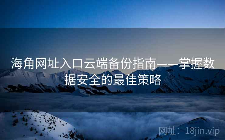 海角网址入口云端备份指南——掌握数据安全的最佳策略