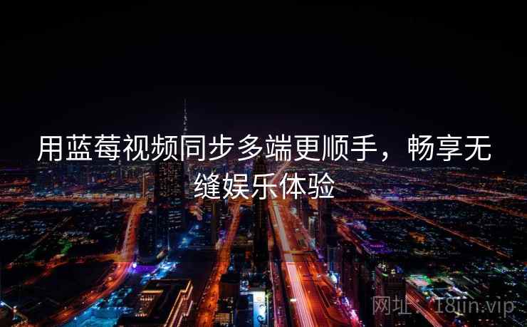 用蓝莓视频同步多端更顺手，畅享无缝娱乐体验