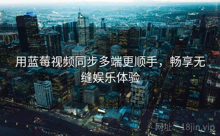 用蓝莓视频同步多端更顺手，畅享无缝娱乐体验